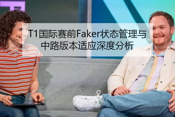 T1国际赛前Faker状态管理与中路版本适应深度分析