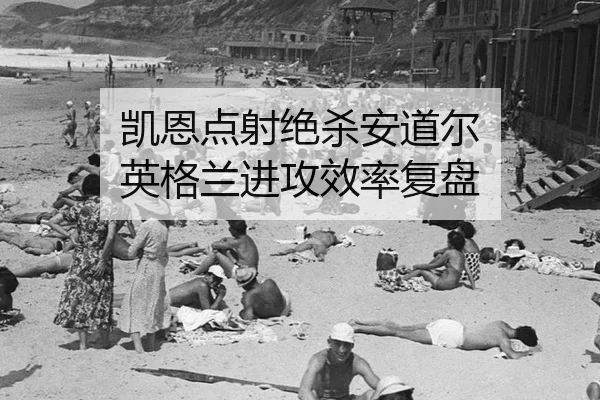 凯恩点射绝杀安道尔 英格兰进攻效率复盘