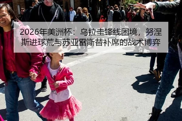 2026年美洲杯：乌拉圭锋线困境，努涅斯进球荒与苏亚雷斯替补席的战术博弈