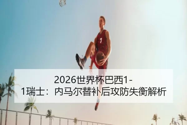 2026世界杯巴西1-1瑞士：内马尔替补后攻防失衡解析