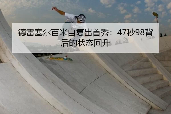 德雷塞尔百米自复出首秀：47秒98背后的状态回升