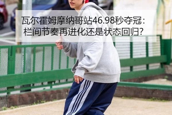 瓦尔霍姆摩纳哥站46.98秒夺冠：栏间节奏再进化还是状态回归？